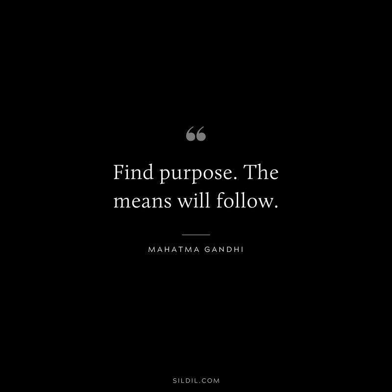 Find purpose. The means will follow. ― Mahatma Gandhi