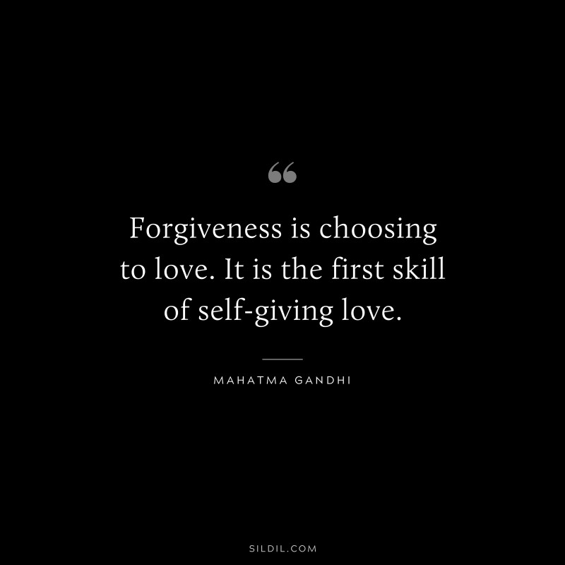 Forgiveness is choosing to love. It is the first skill of self-giving love. ― Mahatma Gandhi