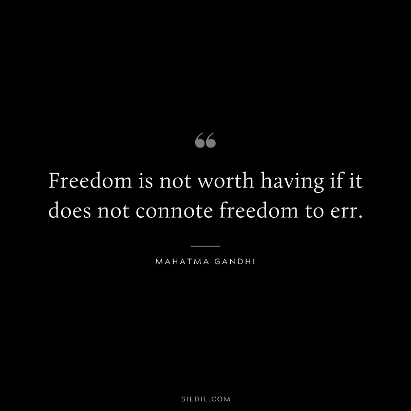 Freedom is not worth having if it does not connote freedom to err. ― Mahatma Gandhi