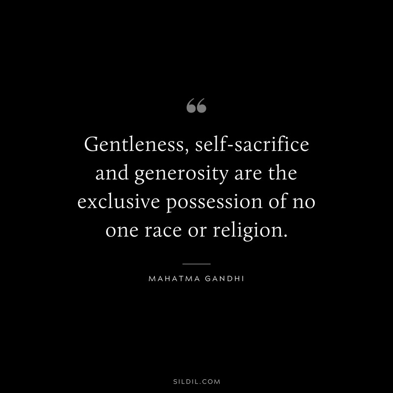 Gentleness, self-sacrifice and generosity are the exclusive possession of no one race or religion. ― Mahatma Gandhi