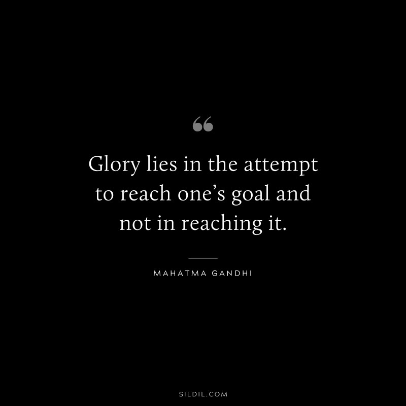Glory lies in the attempt to reach one’s goal and not in reaching it. ― Mahatma Gandhi