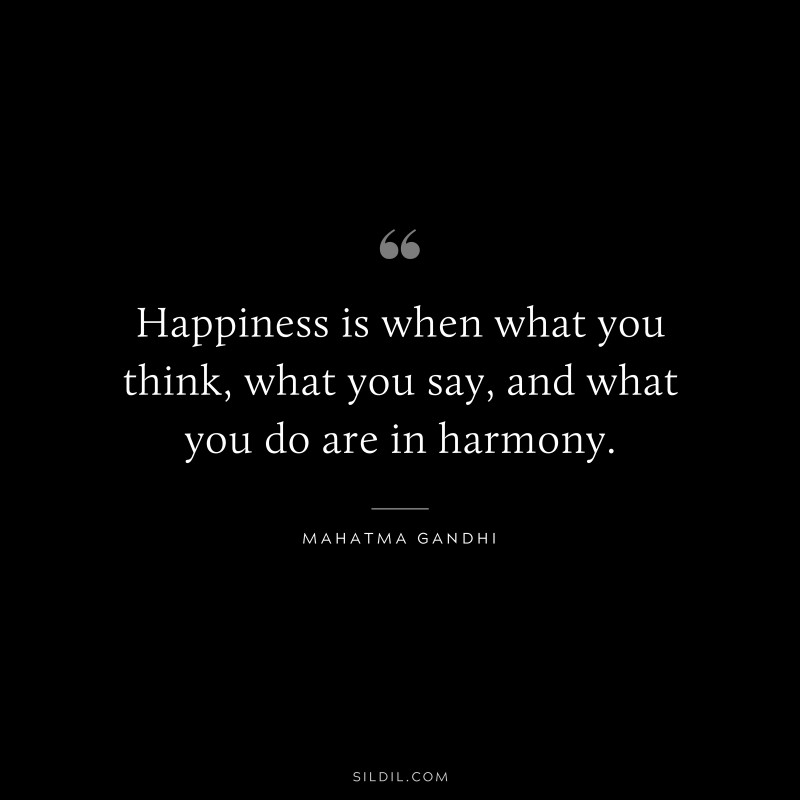 Happiness is when what you think, what you say, and what you do are in harmony. ― Mahatma Gandhi