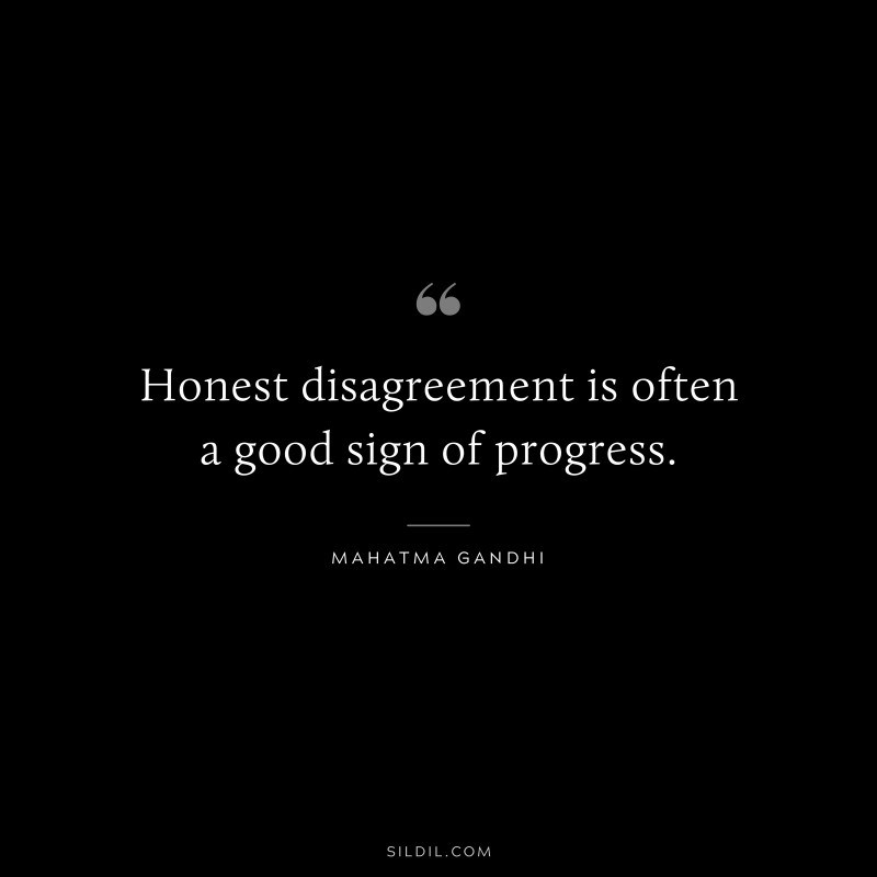 Honest disagreement is often a good sign of progress. ― Mahatma Gandhi