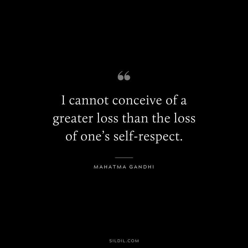 I cannot conceive of a greater loss than the loss of one’s self-respect. ― Mahatma Gandhi