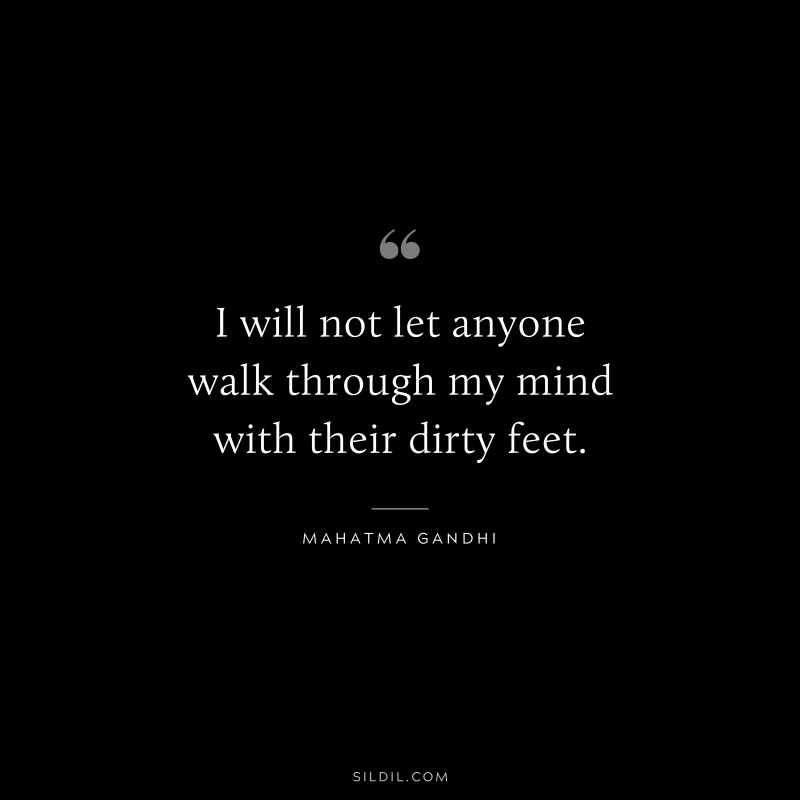I will not let anyone walk through my mind with their dirty feet. ― Mahatma Gandhi