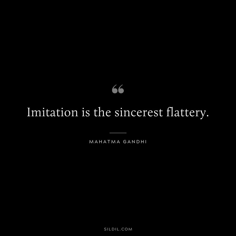 Imitation is the sincerest flattery. ― Mahatma Gandhi