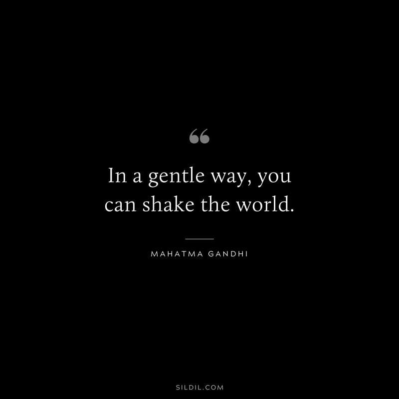 In a gentle way, you can shake the world. ― Mahatma Gandhi