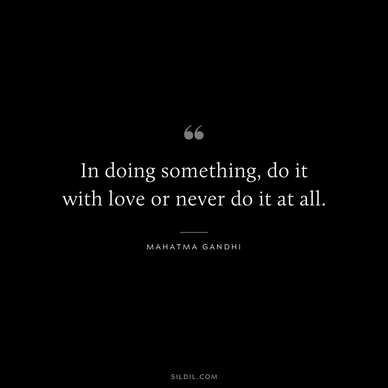 In doing something, do it with love or never do it at all. ― Mahatma Gandhi