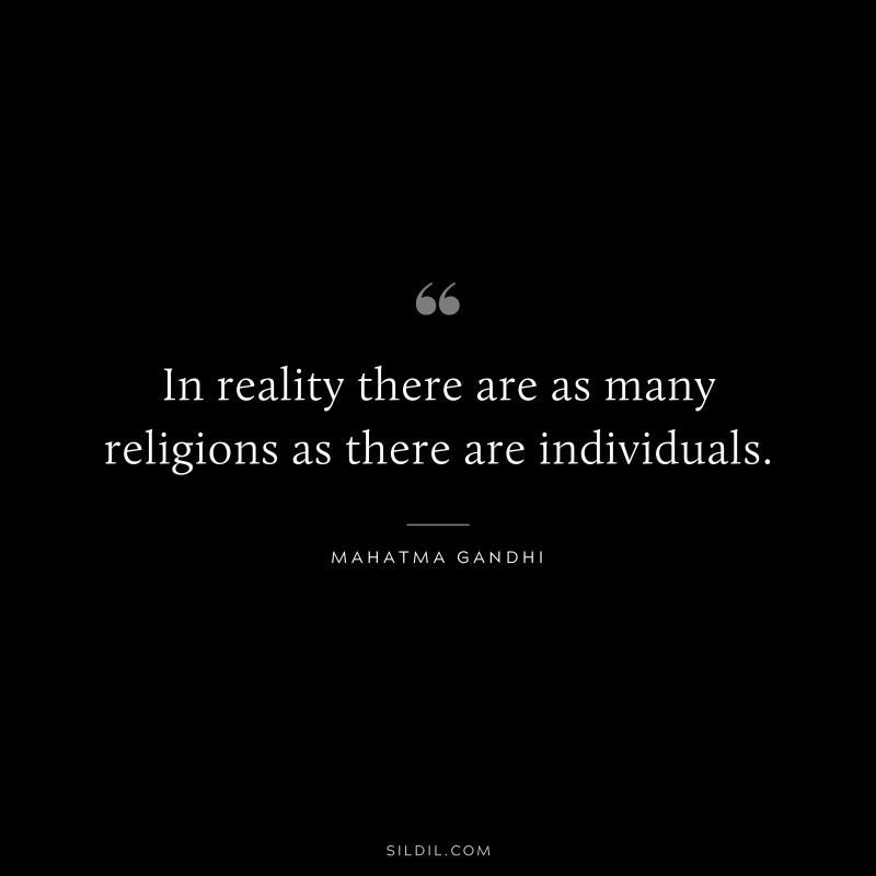 In reality there are as many religions as there are individuals. ― Mahatma Gandhi