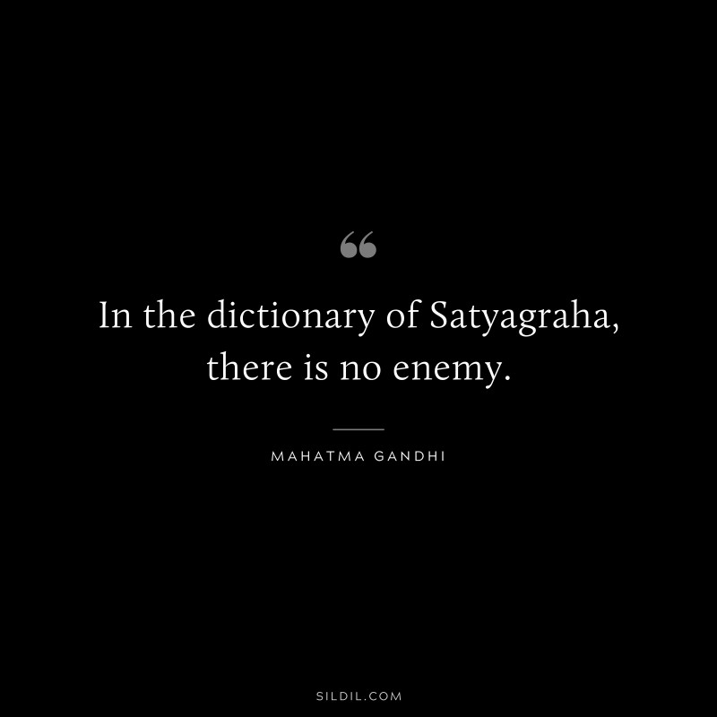 In the dictionary of Satyagraha, there is no enemy. ― Mahatma Gandhi