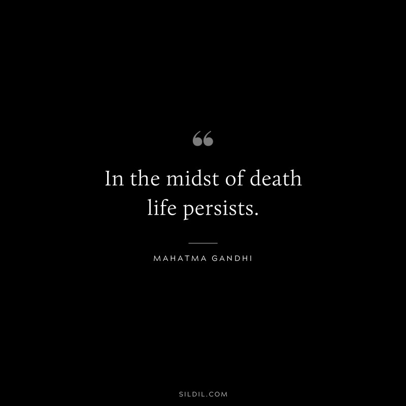 In the midst of death life persists. ― Mahatma Gandhi