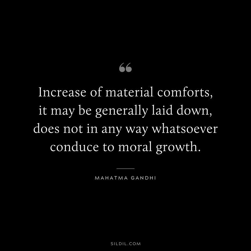 Increase of material comforts, it may be generally laid down, does not in any way whatsoever conduce to moral growth. ― Mahatma Gandhi