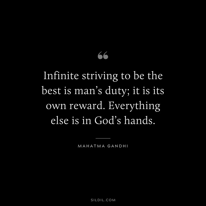 Infinite striving to be the best is man’s duty; it is its own reward. Everything else is in God’s hands. ― Mahatma Gandhi