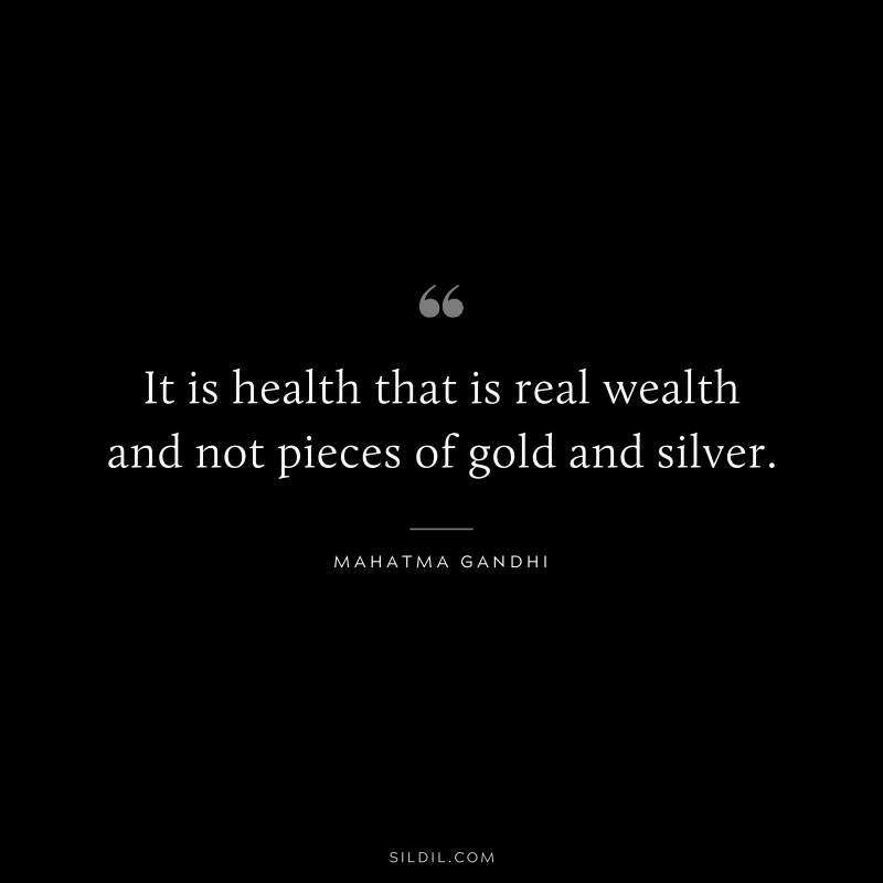 It is health that is real wealth and not pieces of gold and silver. ― Mahatma Gandhi