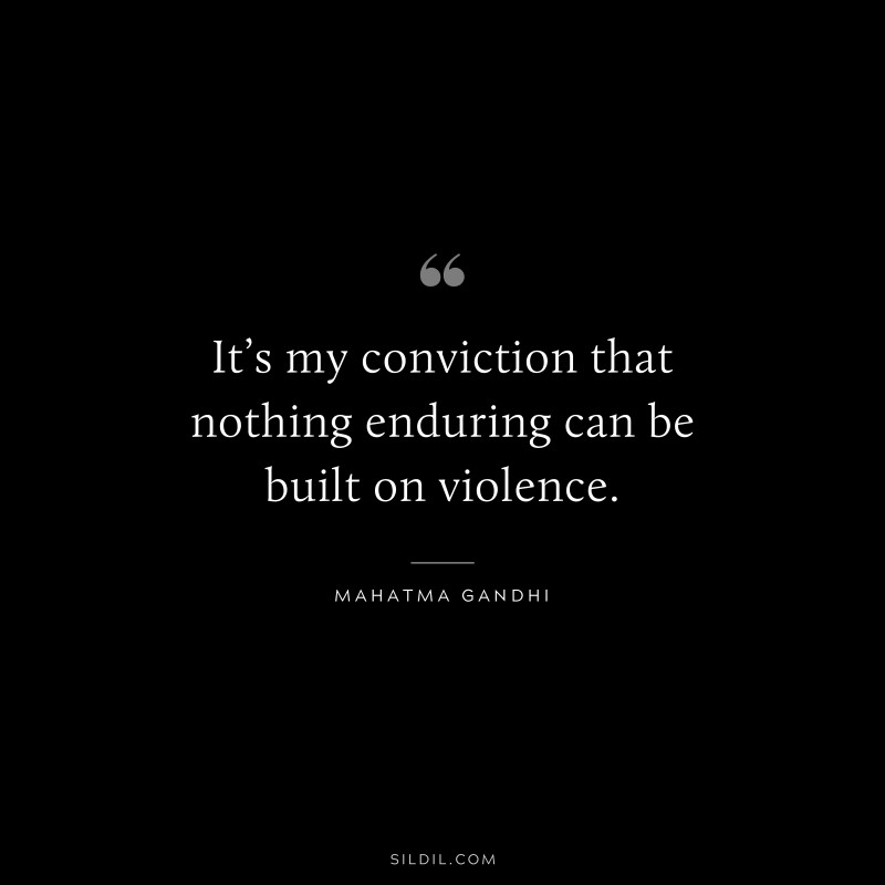 It’s my conviction that nothing enduring can be built on violence. ― Mahatma Gandhi