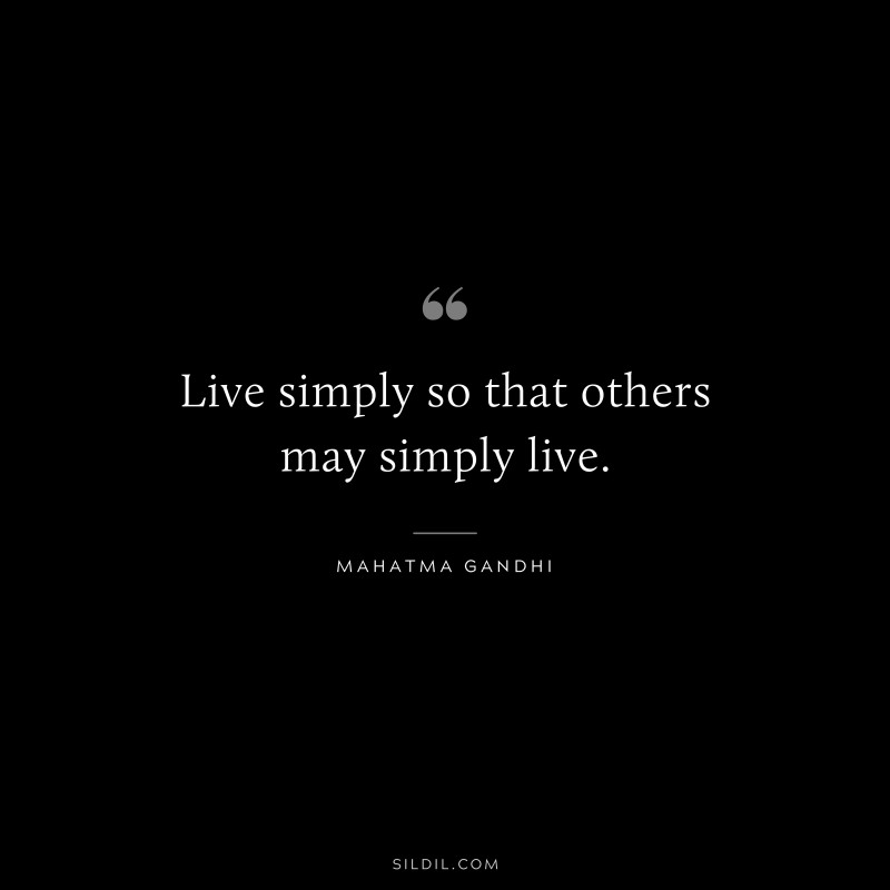 Live simply so that others may simply live. ― Mahatma Gandhi