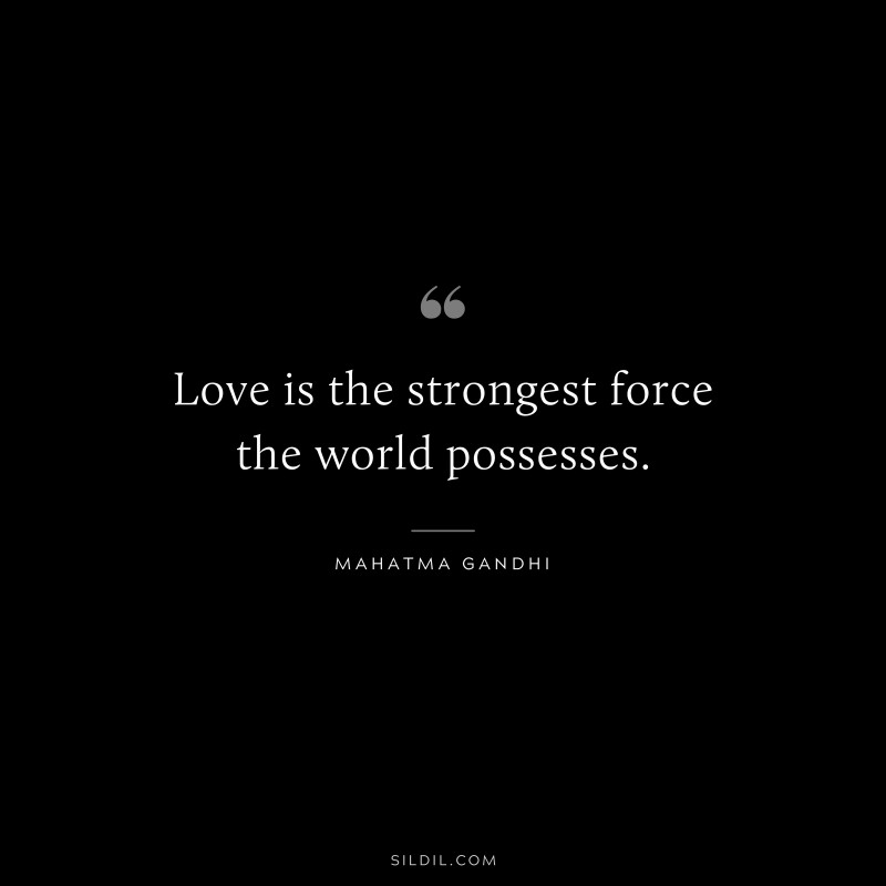 Love is the strongest force the world possesses. ― Mahatma Gandhi