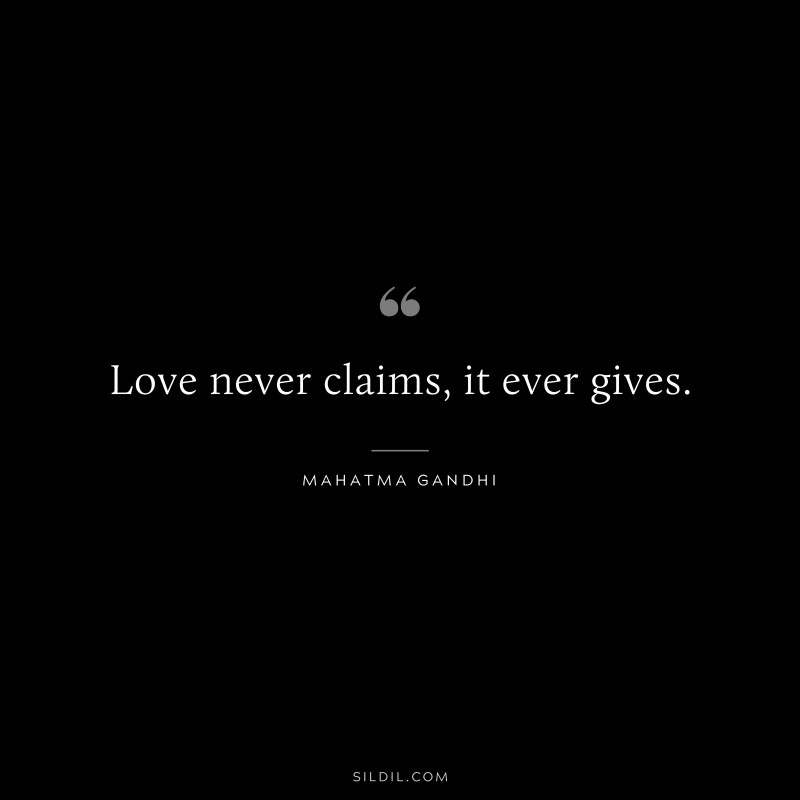 Love never claims, it ever gives. ― Mahatma Gandhi