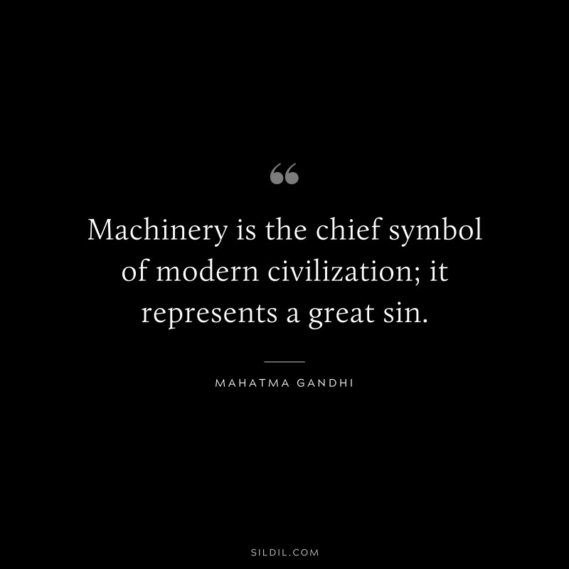 Machinery is the chief symbol of modern civilization; it represents a great sin. ― Mahatma Gandhi