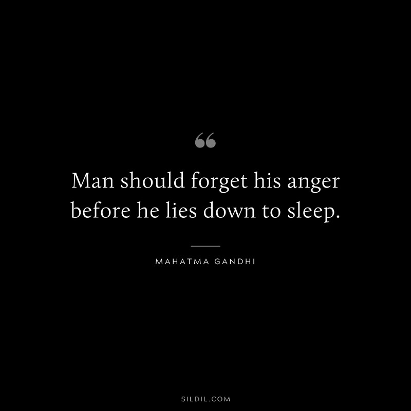 Man should forget his anger before he lies down to sleep. ― Mahatma Gandhi