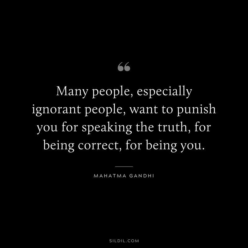 Many people, especially ignorant people, want to punish you for speaking the truth, for being correct, for being you. ― Mahatma Gandhi