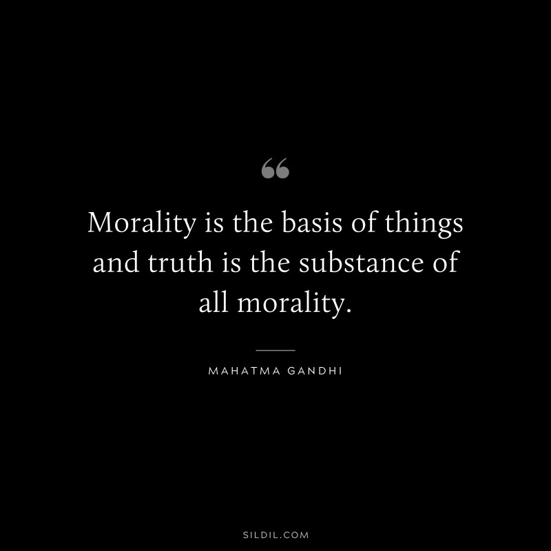 Morality is the basis of things and truth is the substance of all morality. ― Mahatma Gandhi