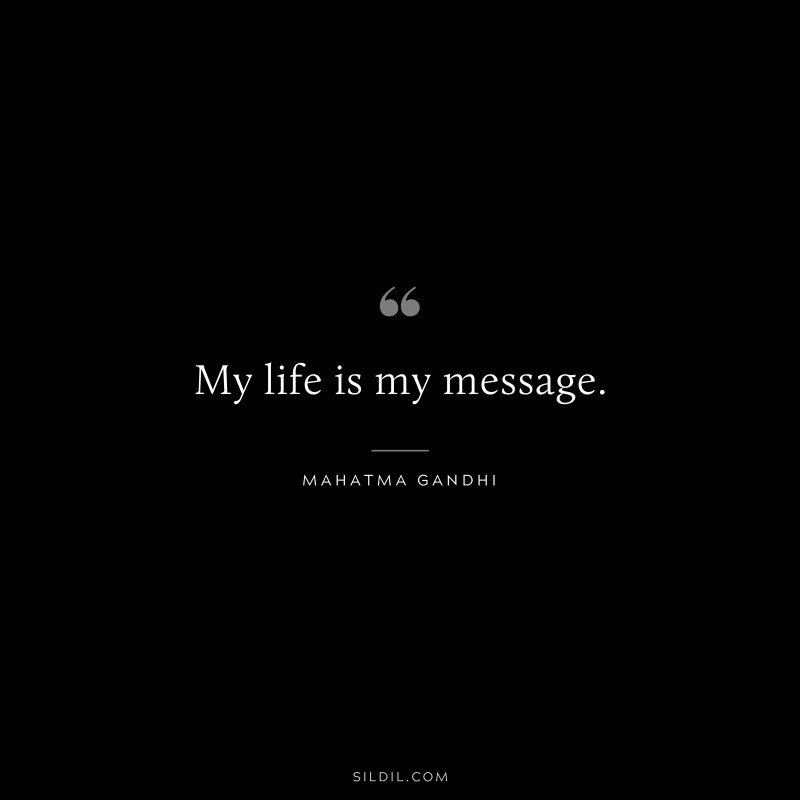 My life is my message. ― Mahatma Gandhi