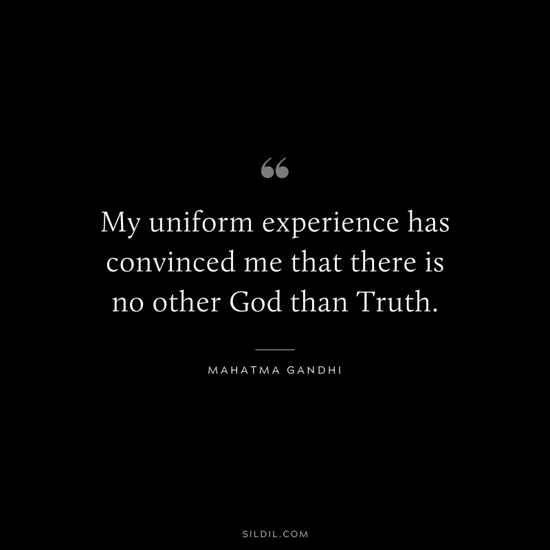 My uniform experience has convinced me that there is no other God than Truth. ― Mahatma Gandhi