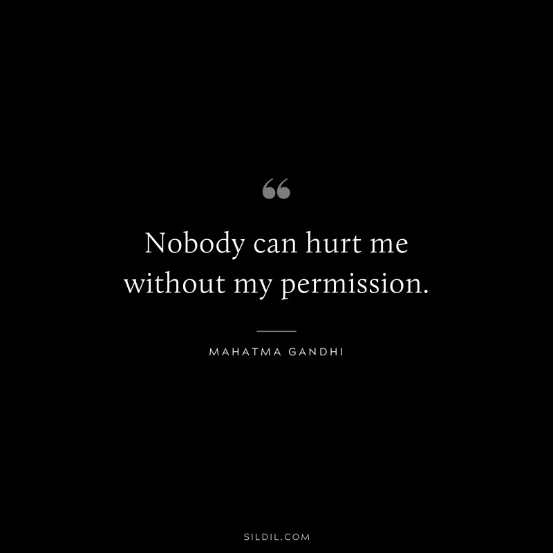 Nobody can hurt me without my permission. ― Mahatma Gandhi
