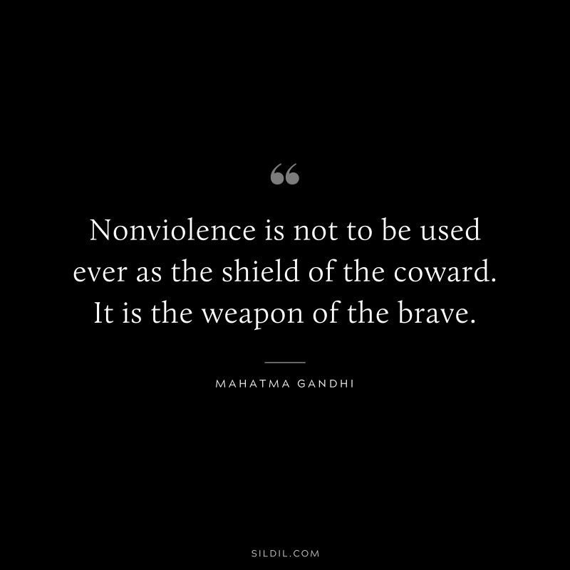 Nonviolence is not to be used ever as the shield of the coward. It is the weapon of the brave. ― Mahatma Gandhi