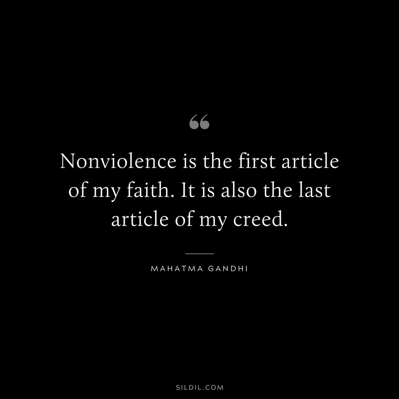 Nonviolence is the first article of my faith. It is also the last article of my creed. ― Mahatma Gandhi