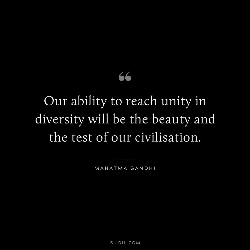 Our ability to reach unity in diversity will be the beauty and the test of our civilisation. ― Mahatma Gandhi