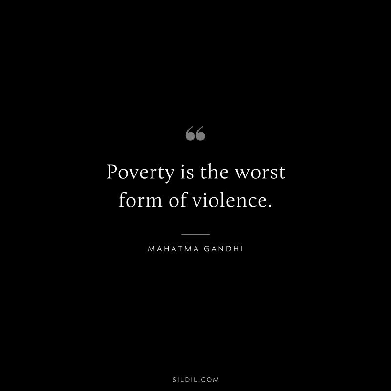 Poverty is the worst form of violence. ― Mahatma Gandhi