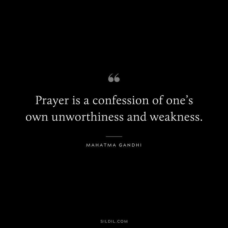 Prayer is a confession of one’s own unworthiness and weakness. ― Mahatma Gandhi