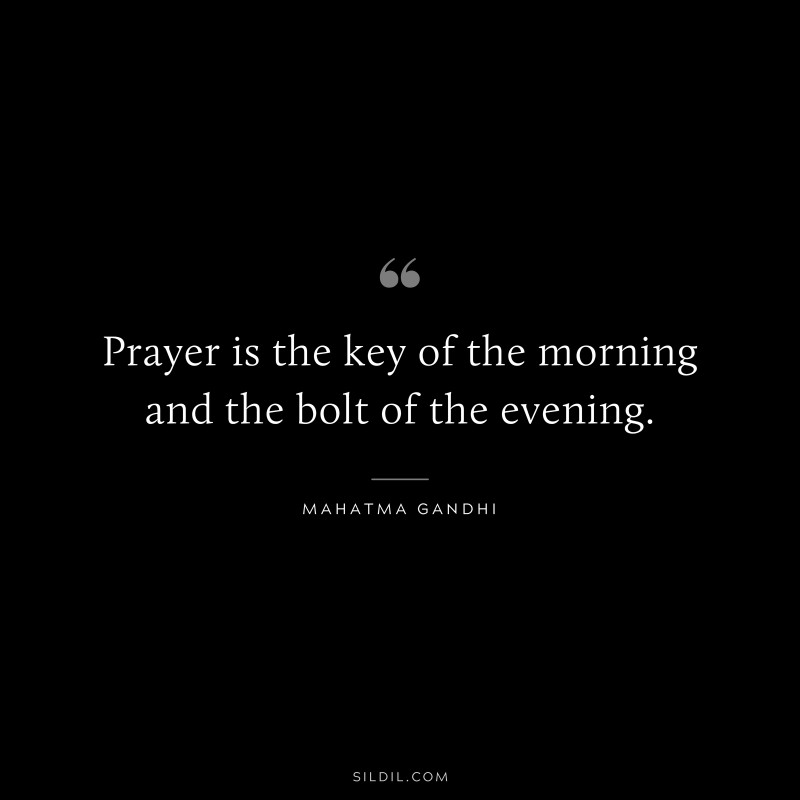 Prayer is the key of the morning and the bolt of the evening. ― Mahatma Gandhi