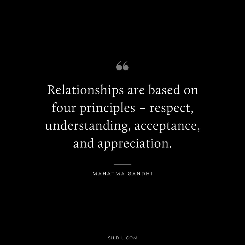 Relationships are based on four principles – respect, understanding, acceptance, and appreciation. ― Mahatma Gandhi