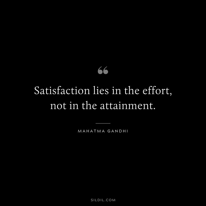 Satisfaction lies in the effort, not in the attainment. ― Mahatma Gandhi