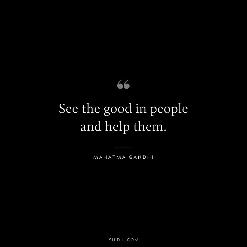 See the good in people and help them. ― Mahatma Gandhi