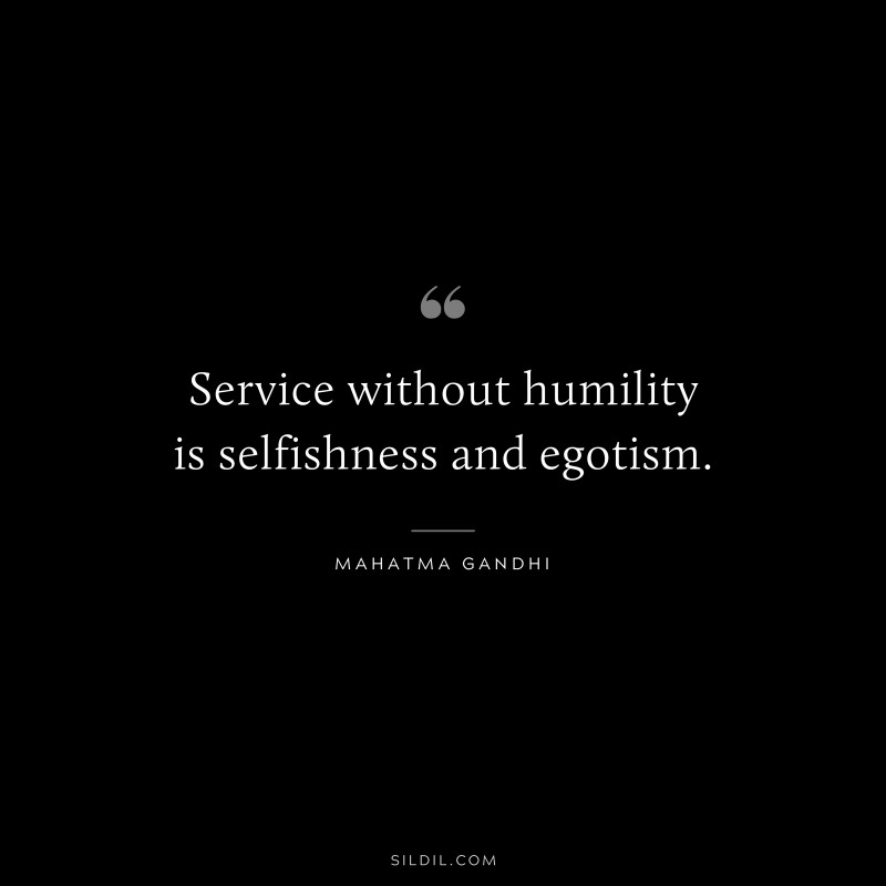 Service without humility is selfishness and egotism. ― Mahatma Gandhi