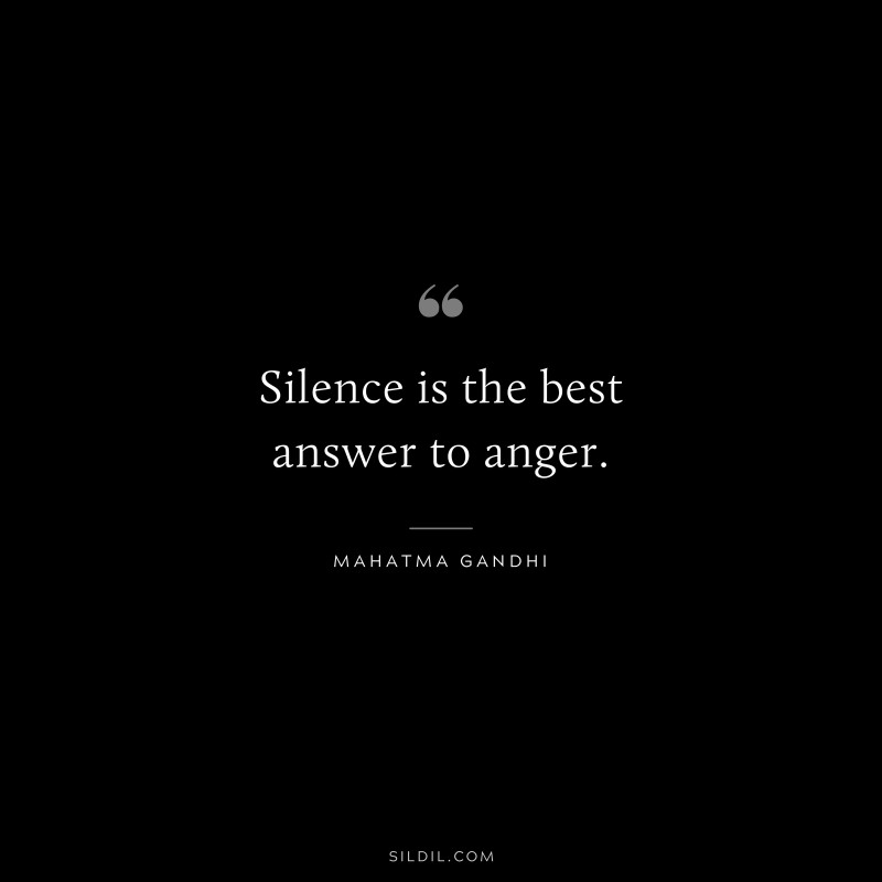 Silence is the best answer to anger. ― Mahatma Gandhi