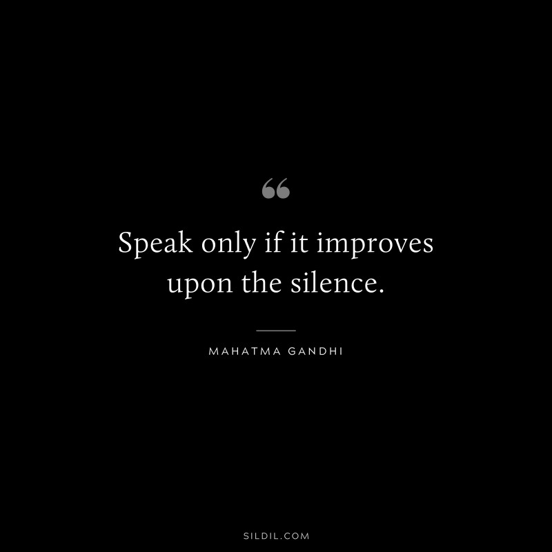 Speak only if it improves upon the silence. ― Mahatma Gandhi