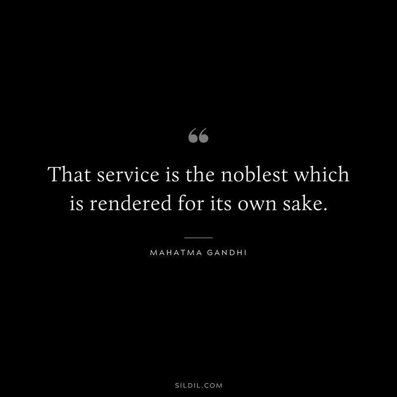 That service is the noblest which is rendered for its own sake. ― Mahatma Gandhi