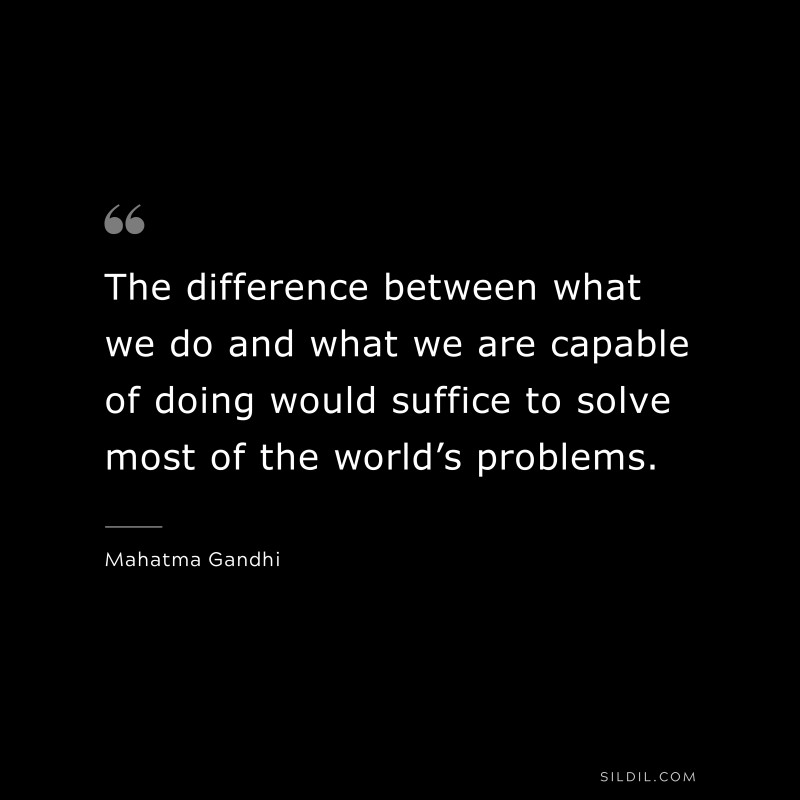 The difference between what we do and what we are capable of doing would suffice to solve most of the world’s problems. ― Mahatma Gandhi