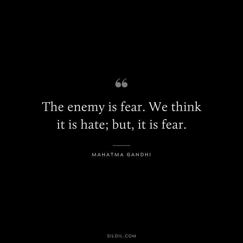 The enemy is fear. We think it is hate; but, it is fear. ― Mahatma Gandhi