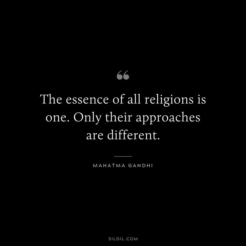 The essence of all religions is one. Only their approaches are different. ― Mahatma Gandhi