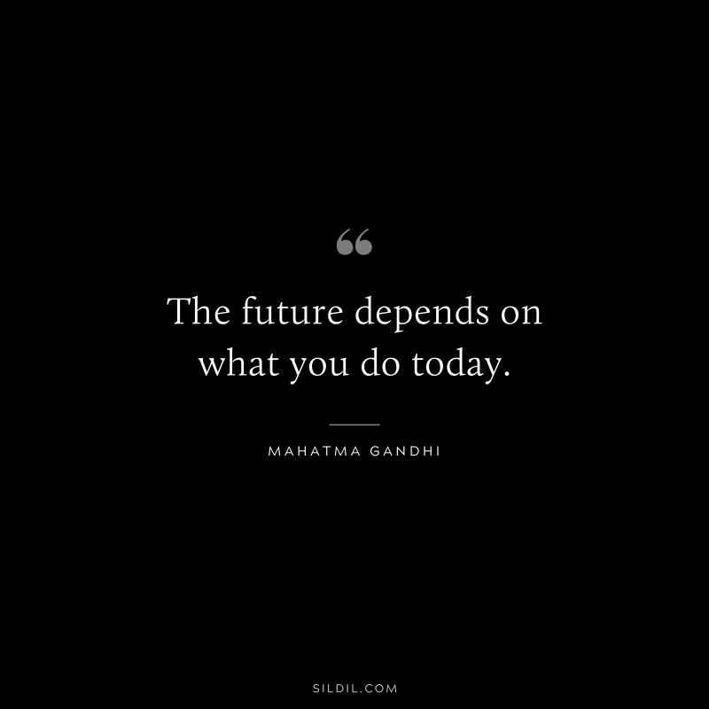 The future depends on what you do today. ― Mahatma Gandhi