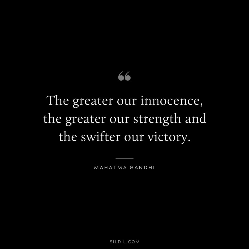 The greater our innocence, the greater our strength and the swifter our victory. ― Mahatma Gandhi