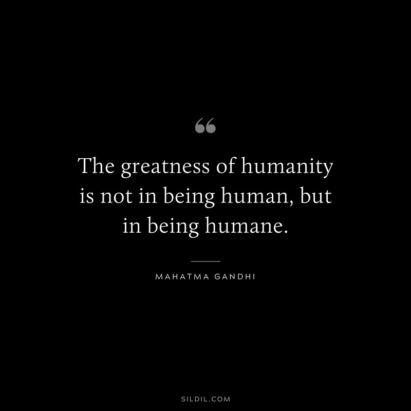 The greatness of humanity is not in being human, but in being humane. ― Mahatma Gandhi