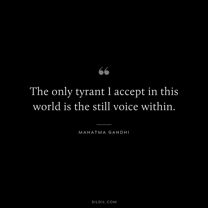 The only tyrant I accept in this world is the still voice within. ― Mahatma Gandhi