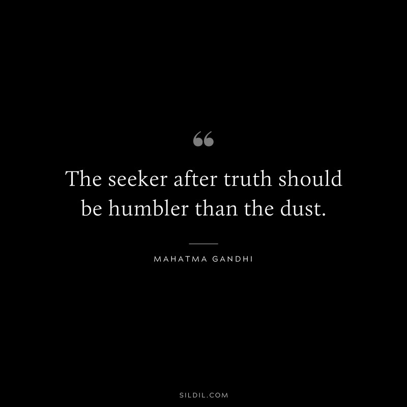 The seeker after truth should be humbler than the dust. ― Mahatma Gandhi